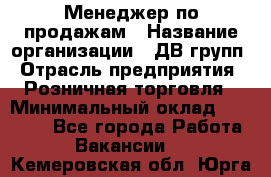 Менеджер по продажам › Название организации ­ ДВ групп › Отрасль предприятия ­ Розничная торговля › Минимальный оклад ­ 50 000 - Все города Работа » Вакансии   . Кемеровская обл.,Юрга г.